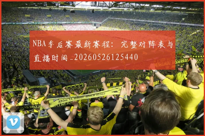 NBA季后赛最新赛程：完整对阵表与直播时间_20260526125440