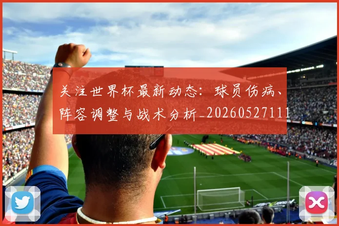 关注世界杯最新动态:球员伤病、阵容调整与战术分析_20260527111751