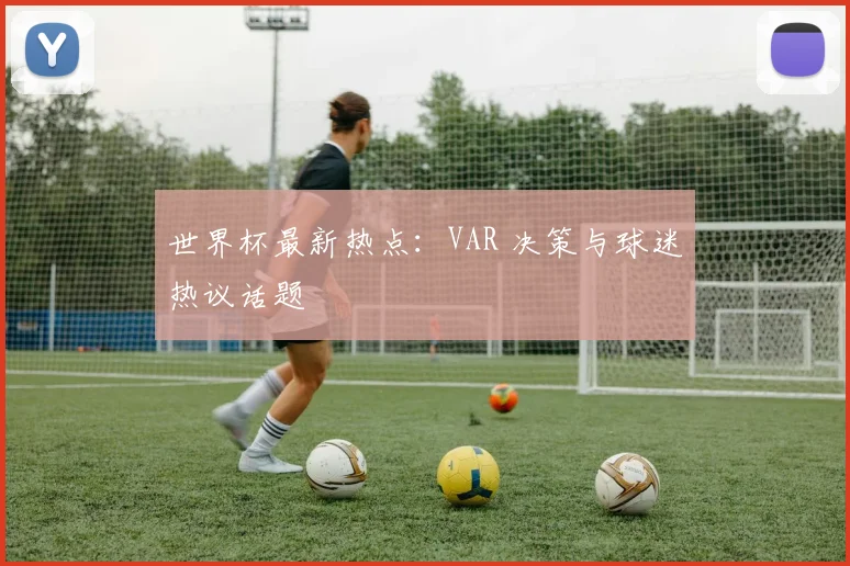世界杯最新热点:VAR 决策与球迷热议话题