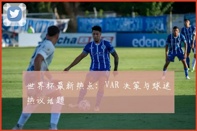 世界杯最新热点：VAR 决策与球迷热议话题