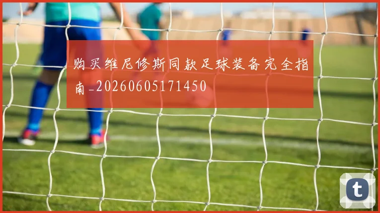 购买维尼修斯同款足球装备完全指南_20260605171450