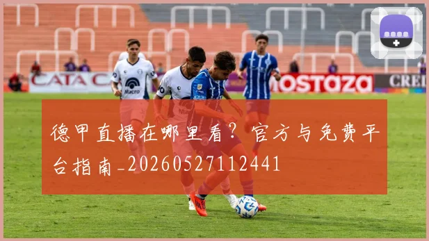 德甲直播在哪里看?官方与免费平台指南_20260527112441