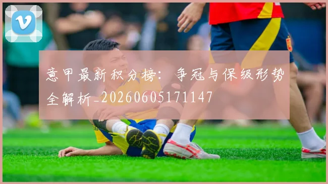 意甲最新积分榜：争冠与保级形势全解析_20260605171147
