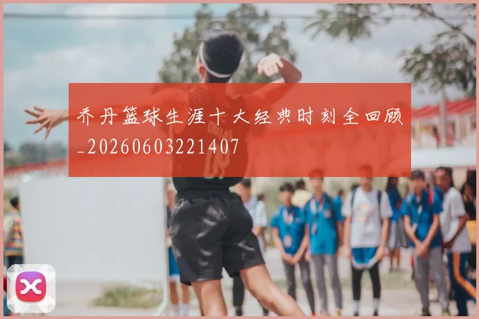 乔丹篮球生涯十大经典时刻全回顾_20260603221407