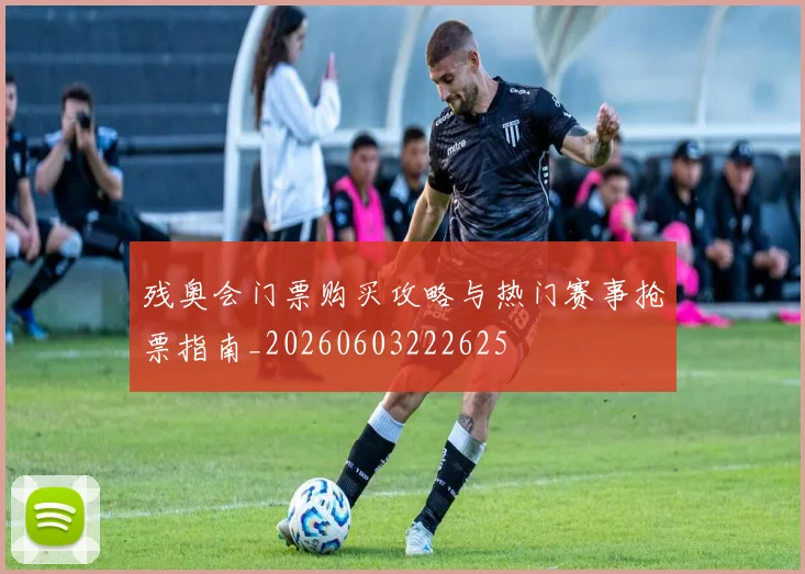残奥会门票购买攻略与热门赛事抢票指南_20260603222625