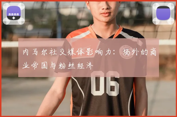 内马尔社交媒体影响力：场外的商业帝国与粉丝经济