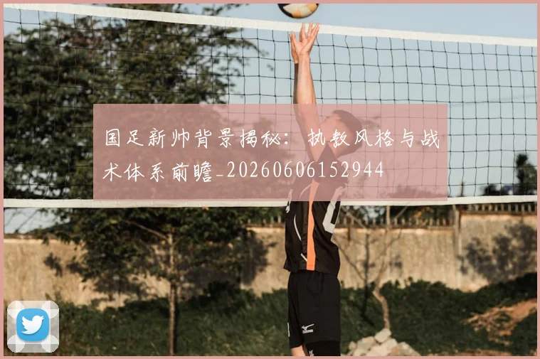 国足新帅背景揭秘：执教风格与战术体系前瞻_20260606152944