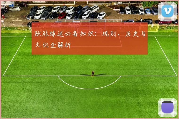 欧冠球迷必备知识：规则、历史与文化全解析
