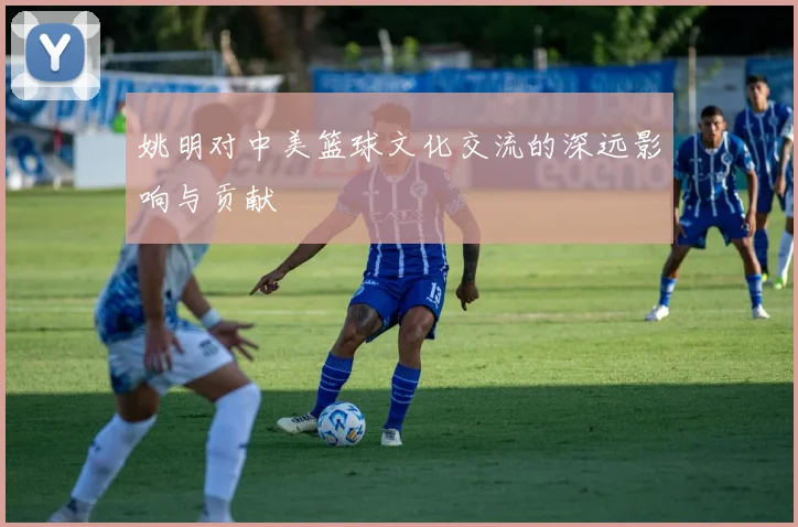 姚明对中美篮球文化交流的深远影响与贡献