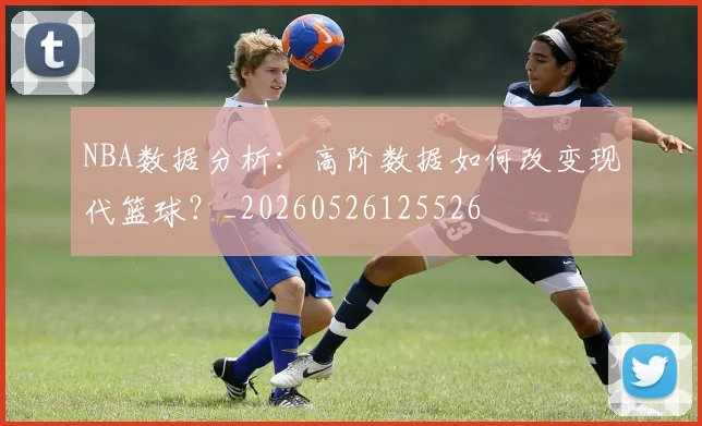 NBA数据分析：高阶数据如何改变现代篮球？_20260526125526