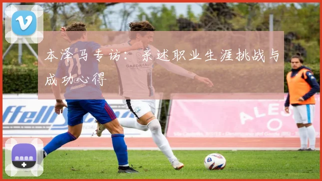本泽马专访：亲述职业生涯挑战与成功心得