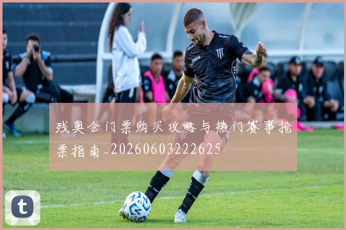 残奥会门票购买攻略与热门赛事抢票指南_20260603222625