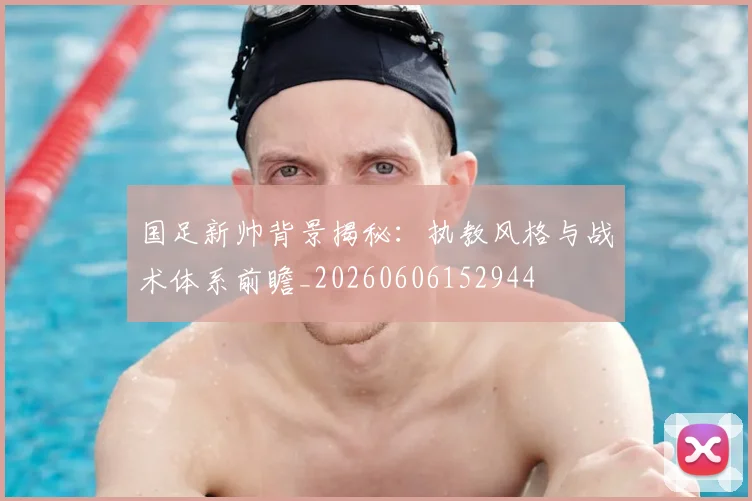 国足新帅背景揭秘：执教风格与战术体系前瞻_20260606152944