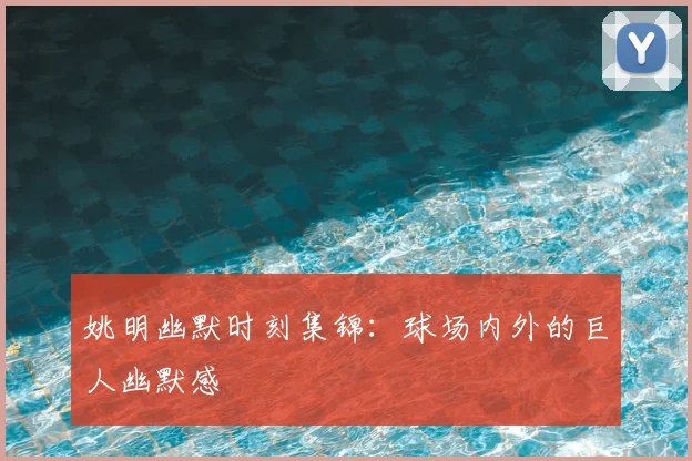 姚明幽默时刻集锦：球场内外的巨人幽默感