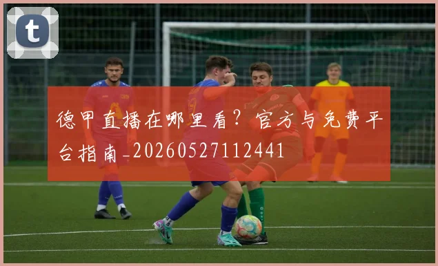 德甲直播在哪里看？官方与免费平台指南_20260527112441