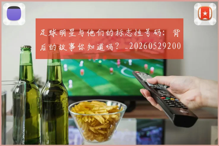 足球明星与他们的标志性号码:背后的故事你知道吗?_20260529200806
