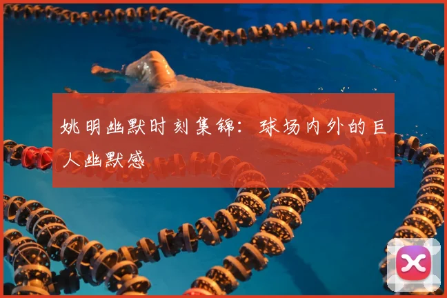 姚明幽默时刻集锦：球场内外的巨人幽默感