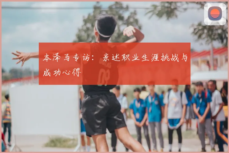 本泽马专访:亲述职业生涯挑战与成功心得