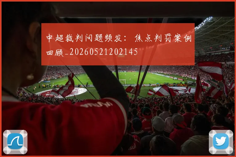 中超裁判问题频发：焦点判罚案例回顾_20260521202145