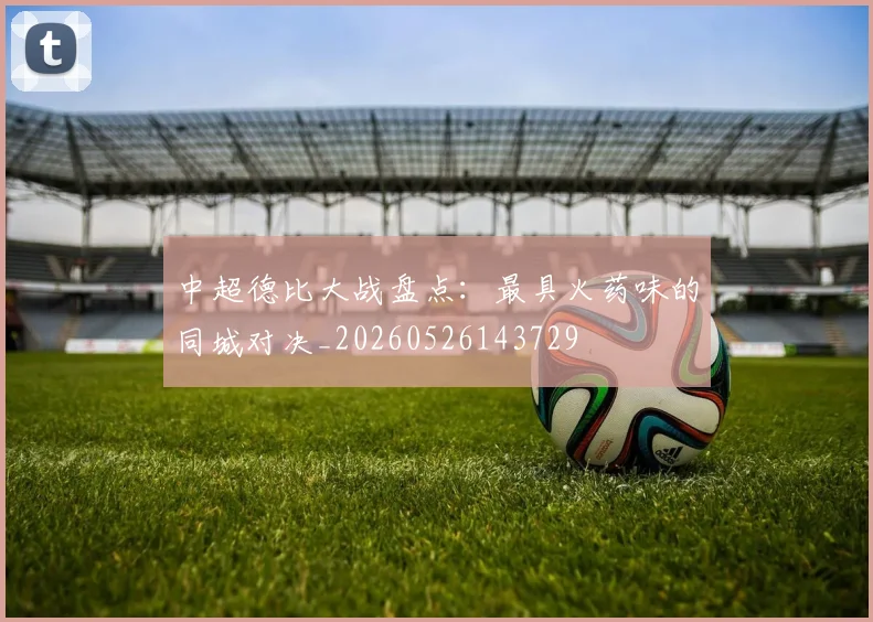 中超德比大战盘点:最具火药味的同城对决_20260526143729