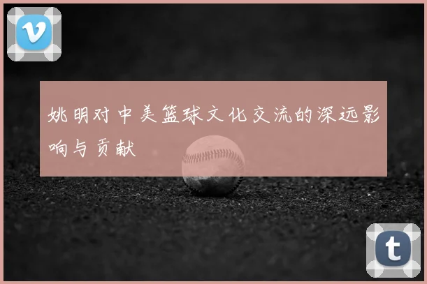 姚明对中美篮球文化交流的深远影响与贡献