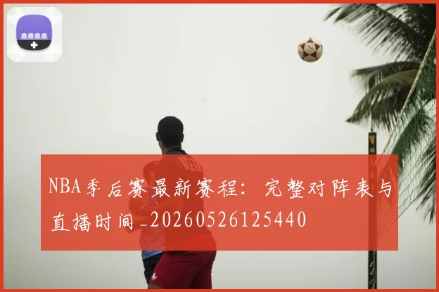 NBA季后赛最新赛程：完整对阵表与直播时间_20260526125440