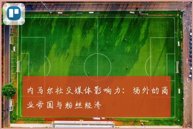 内马尔社交媒体影响力：场外的商业帝国与粉丝经济