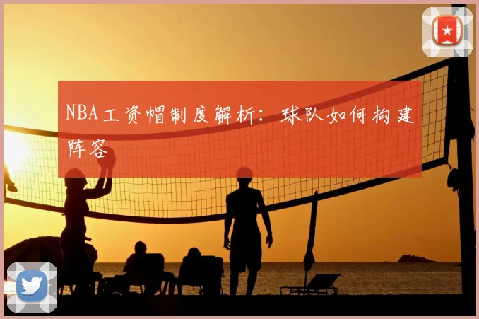 NBA工资帽制度解析：球队如何构建阵容