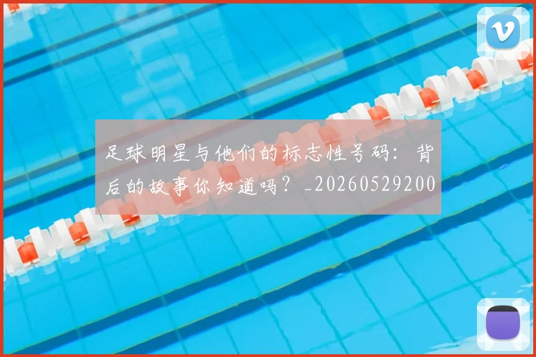 足球明星与他们的标志性号码：背后的故事你知道吗？_20260529200806