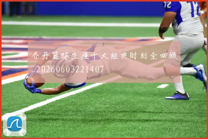 乔丹篮球生涯十大经典时刻全回顾_20260603221407