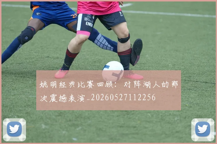 姚明经典比赛回顾:对阵湖人的那次震撼表演_20260527112256