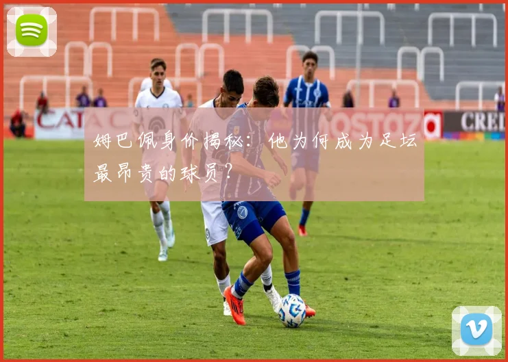 姆巴佩身价揭秘：他为何成为足坛最昂贵的球员？