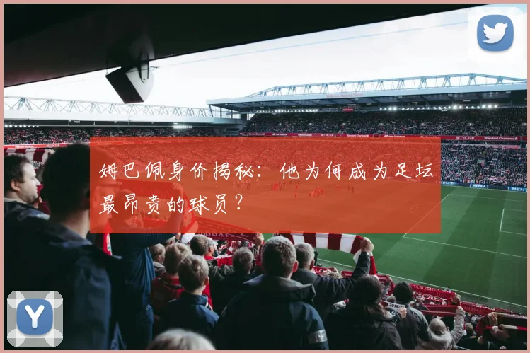 姆巴佩身价揭秘:他为何成为足坛最昂贵的球员?
