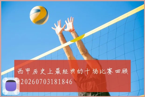 西甲历史上最经典的十场比赛回顾_20260703181846