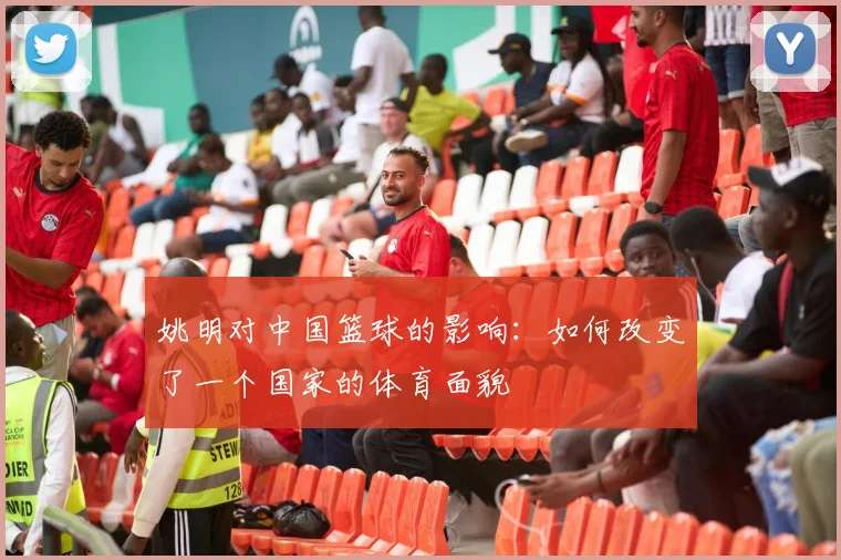 姚明对中国篮球的影响：如何改变了一个国家的体育面貌