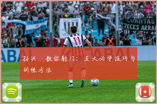 孙兴慜教你射门：五大必学技巧与训练方法