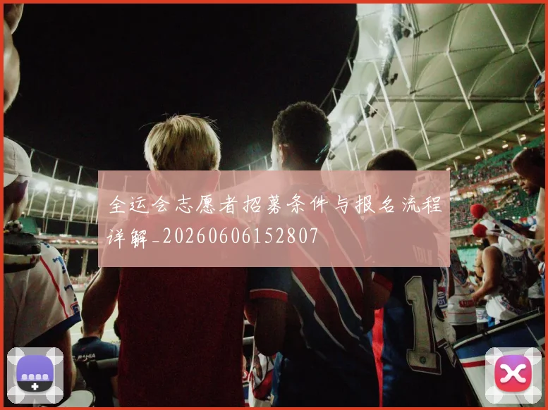全运会志愿者招募条件与报名流程详解_20260606152807
