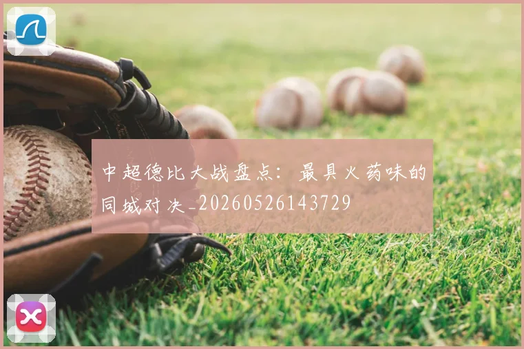 中超德比大战盘点：最具火药味的同城对决_20260526143729