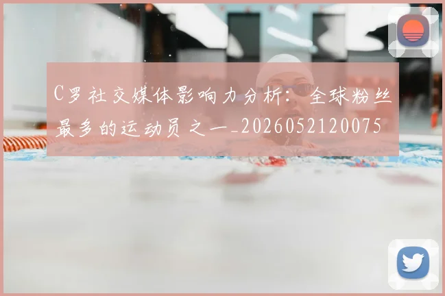 C罗社交媒体影响力分析：全球粉丝最多的运动员之一_20260521200756