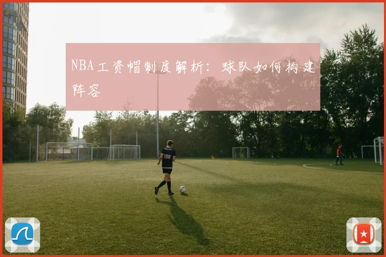 NBA工资帽制度解析:球队如何构建阵容