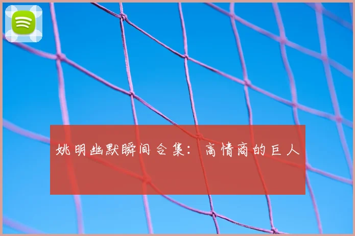 姚明幽默瞬间合集：高情商的巨人